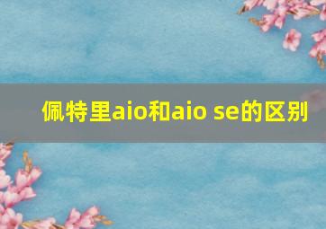 佩特里aio和aio se的区别